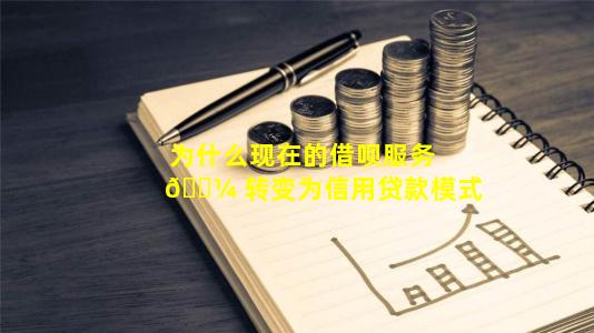 为什么现在的借呗服务 🌼 转变为信用贷款模式